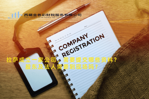 拉薩成立一家公司，需要提交哪些資料？股東及法人需要到現(xiàn)場(chǎng)嗎？
